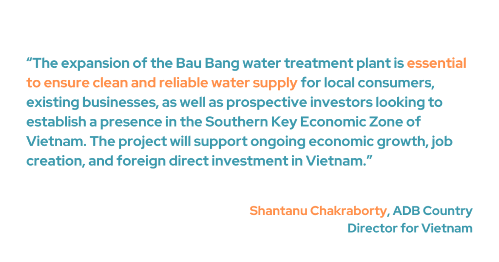 “The expansion of the Bau Bang water treatment plant is essential to ensure [a] clean and reliable water supply for local consumers [and] existing businesses, as well as prospective investors looking to establish a presence in the Southern Key Economic Zone of Viet Nam,” said ADB Country Director for Viet Nam Shantanu Chakraborty. He added that this initiative will support ongoing economic growth, job creation, and foreign direct investment in the country.