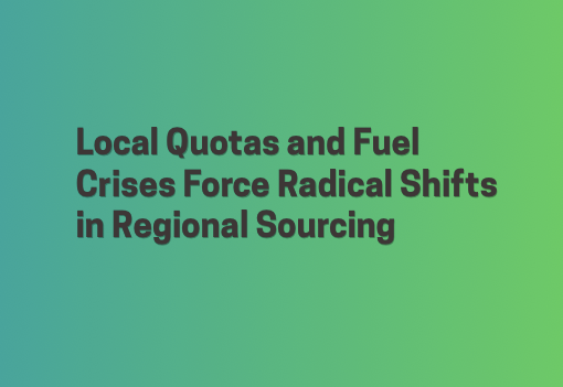 Local Quotas and Fuel Crises Force Radical Shifts in Regional Sourcing